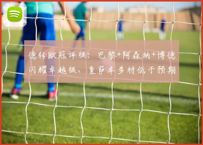德转欧冠评级：巴黎+阿森纳+博德闪耀卓越级，皇萨车多特低于预期
