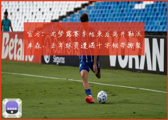 官方：沈梦露赛季结束后离开勒沃库森，去年球员遭遇十字韧带撕裂