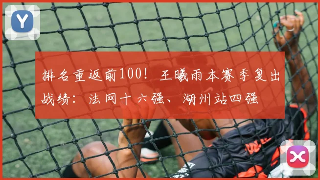排名重返前100！王曦雨本赛季复出战绩：法网十六强、湖州站四强