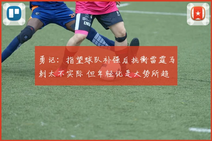 勇记：指望球队补强后抗衡雷霆马刺太不实际 但年轻化是大势所趋